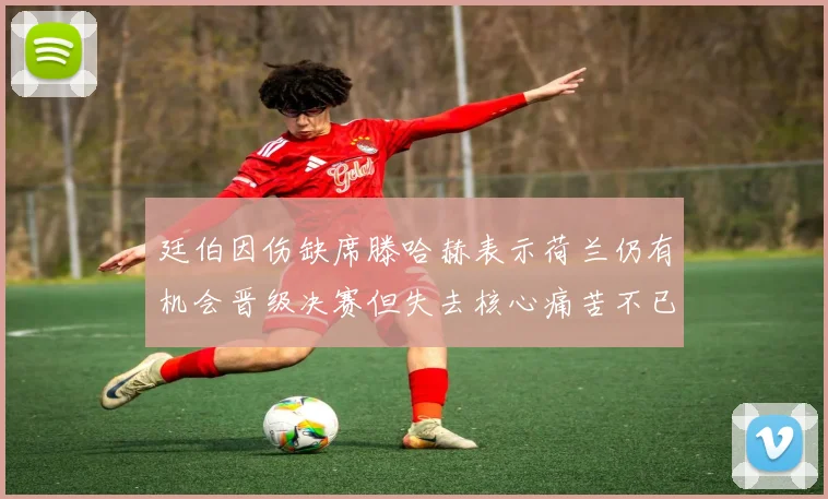 廷伯因伤缺席滕哈赫表示荷兰仍有机会晋级决赛但失去核心痛苦不已