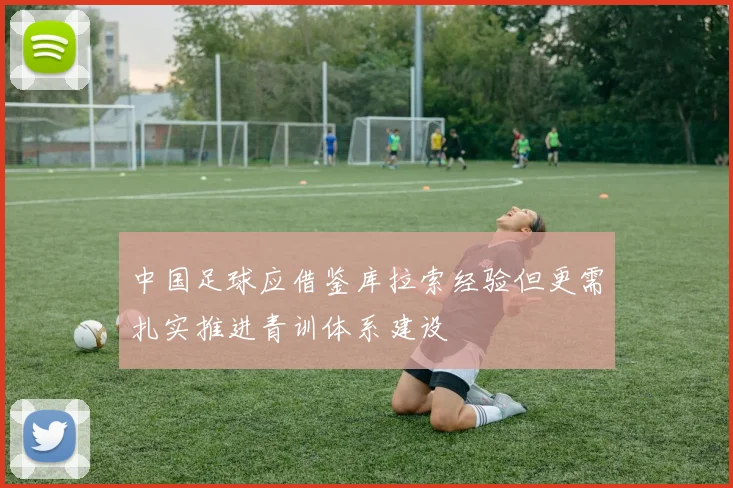 中国足球应借鉴库拉索经验但更需扎实推进青训体系建设