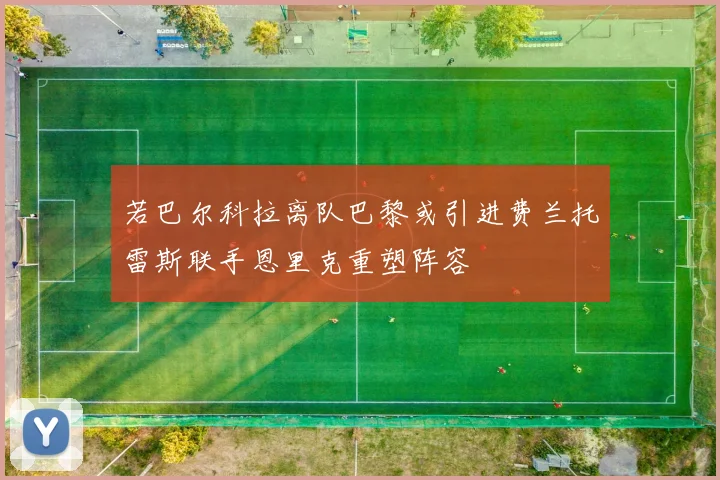若巴尔科拉离队巴黎或引进费兰托雷斯联手恩里克重塑阵容