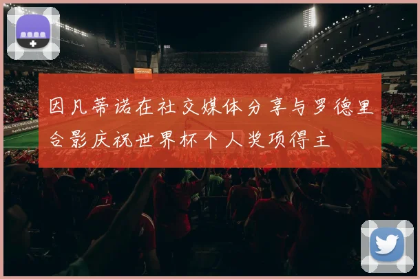 因凡蒂诺在社交媒体分享与罗德里合影庆祝世界杯个人奖项得主