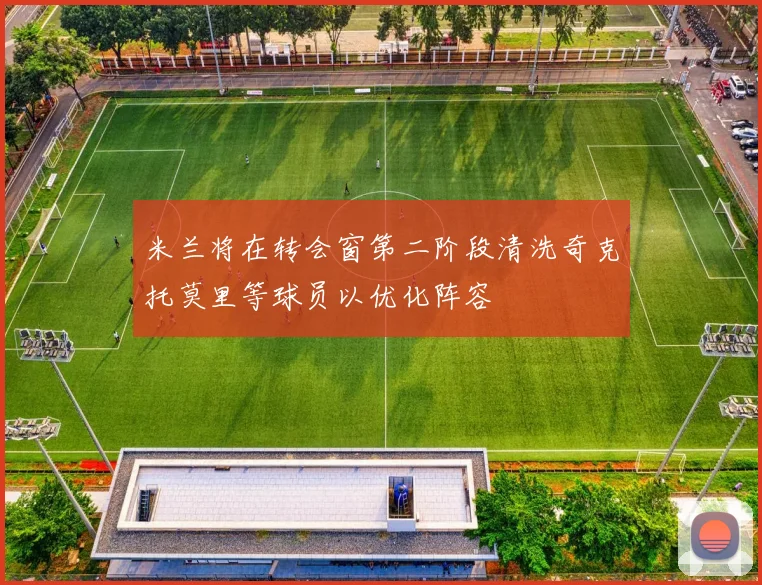 米兰将在转会窗第二阶段清洗奇克托莫里等球员以优化阵容