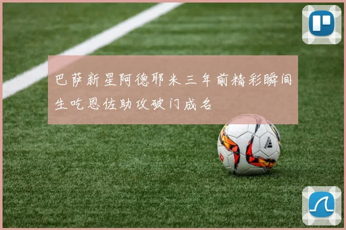巴萨新星阿德耶米三年前精彩瞬间生吃恩佐助攻破门成名