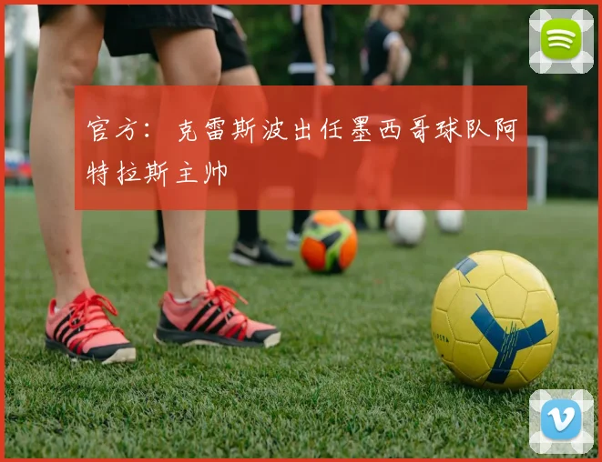 官方：克雷斯波出任墨西哥球队阿特拉斯主帅