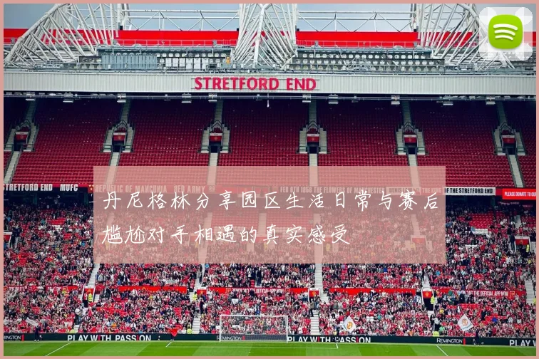 丹尼格林分享园区生活日常与赛后尴尬对手相遇的真实感受