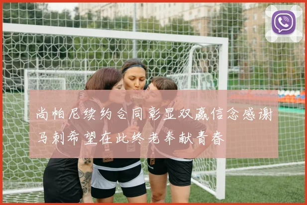 尚帕尼续约合同彰显双赢信念感谢马刺希望在此终老奉献青春