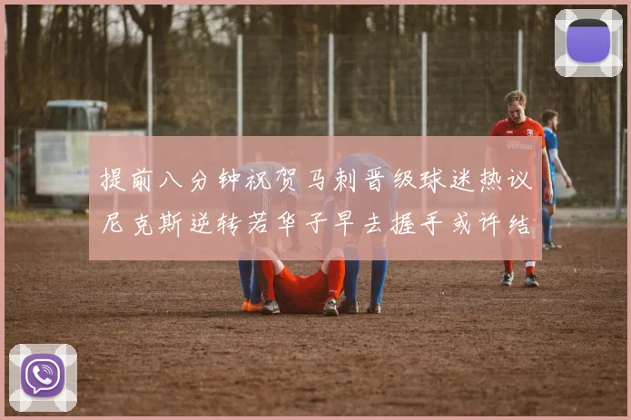 提前八分钟祝贺马刺晋级球迷热议尼克斯逆转若华子早去握手或许结果不同