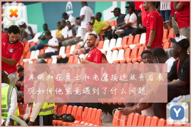 库明加在勇士和老鹰接连放弃后表现如何他究竟遇到了什么问题