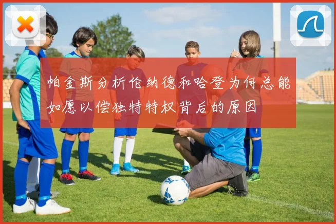 帕金斯分析伦纳德和哈登为何总能如愿以偿独特特权背后的原因