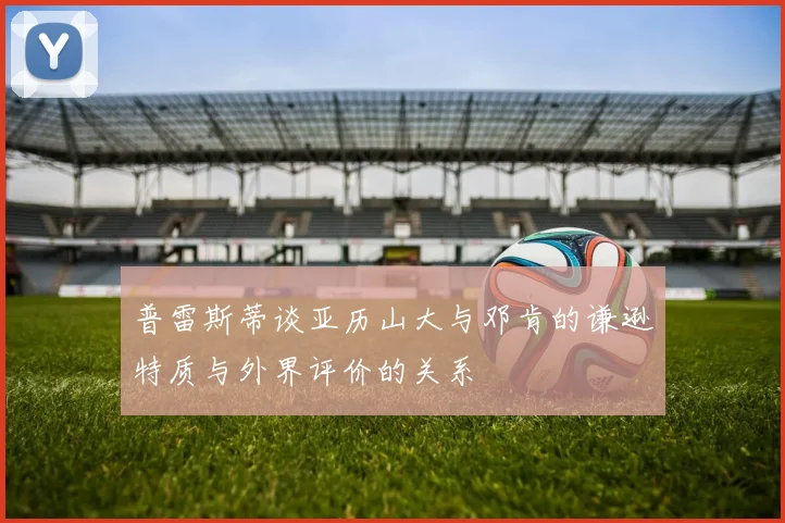 普雷斯蒂谈亚历山大与邓肯的谦逊特质与外界评价的关系